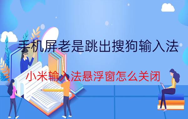 手机屏老是跳出搜狗输入法 小米输入法悬浮窗怎么关闭？